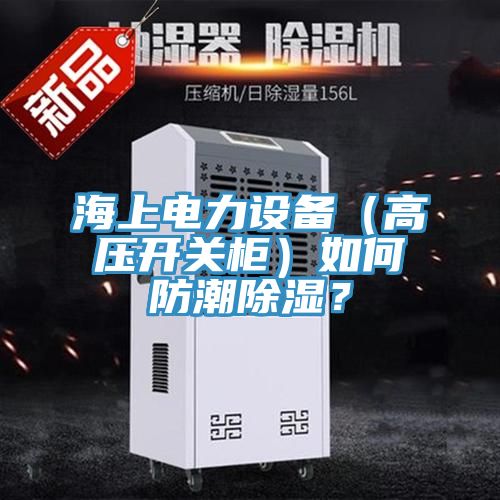 海上电力设备（高压开关柜）如何防潮除湿？