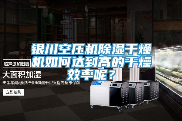 银川空压机除湿干燥机如何达到高的干燥效率呢？