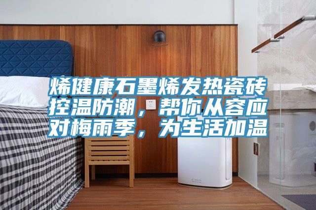 烯健康石墨烯发热瓷砖控温防潮，帮你从容应对梅雨季，为生活加温