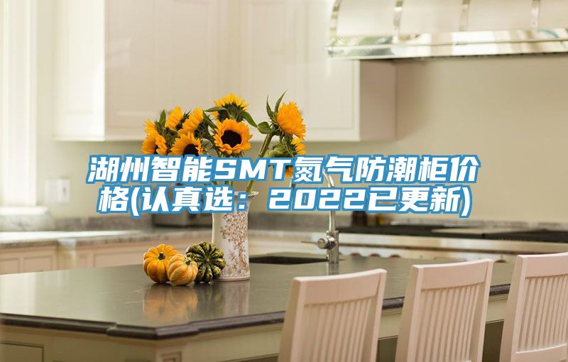 湖州智能SMT氮气防潮柜价格(认真选：2022已更新)
