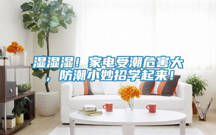 湿湿湿！家电受潮危害大，防潮小妙招学起来！