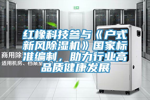红橡科技参与《户式新风MR.好色破解版》国家标准编制，助力行业高品质健康发展