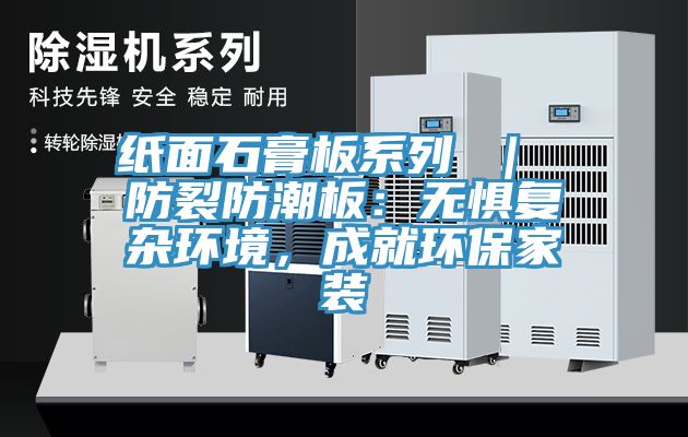 纸面石膏板系列 ｜ 防裂防潮板：无惧复杂环境，成就环保家装