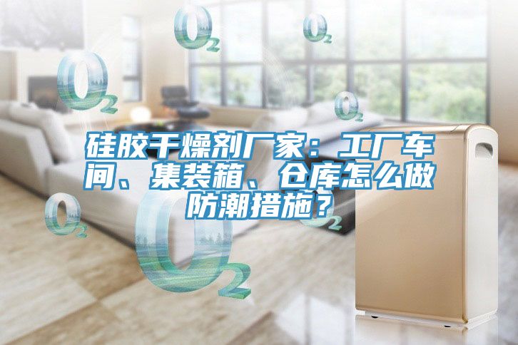 硅胶干燥剂厂家：工厂车间、集装箱、仓库怎么做防潮措施？