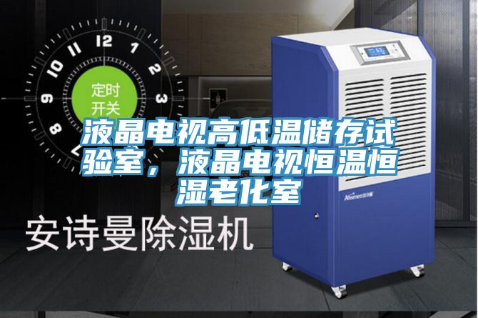液晶电视高低温储存试验室，液晶电视恒温恒湿老化室