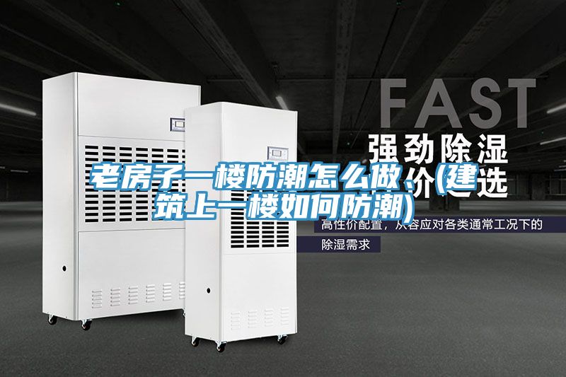 老房子一楼防潮怎么做、(建筑上一楼如何防潮)