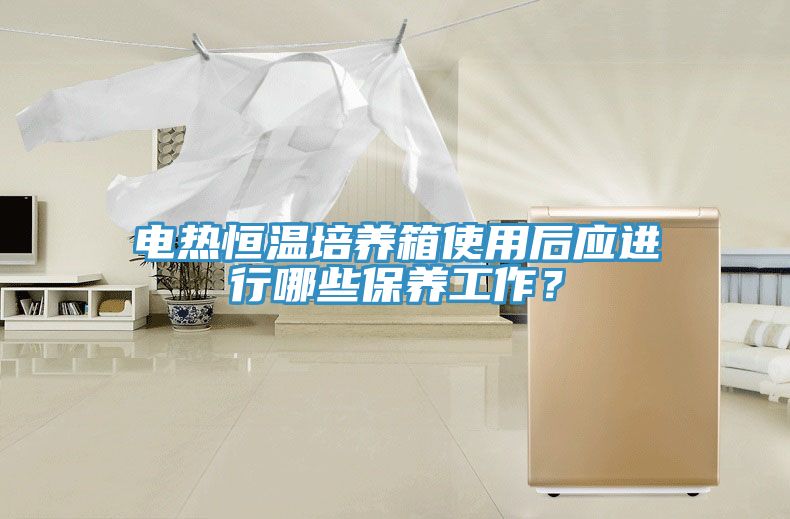 电热恒温培养箱使用后应进行哪些保养工作？