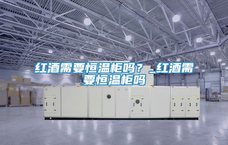 红酒需要恒温柜吗？_红酒需要恒温柜吗